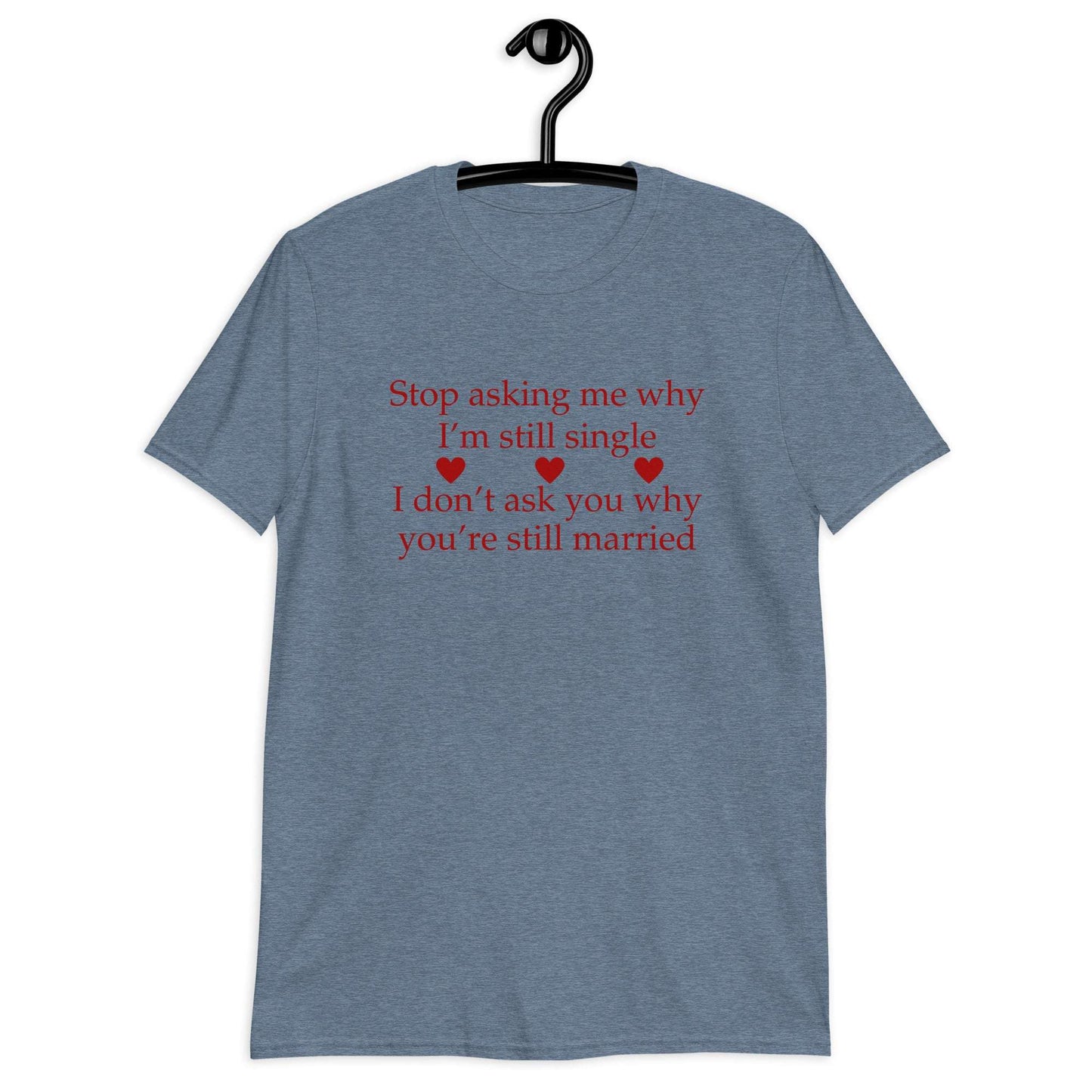 Stop Asking Me Why I'm Still Single I Don't Ask You Why You Are Still Married Unisex Tee by EraofInk