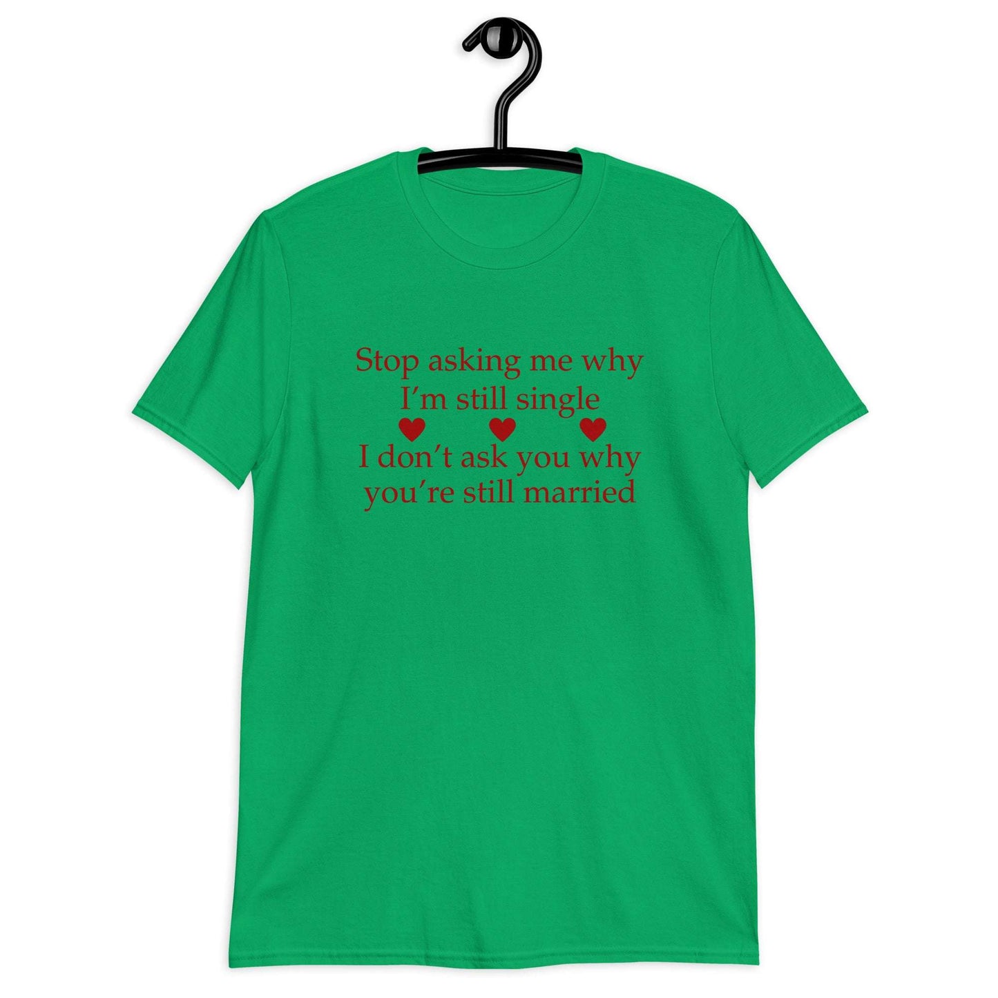 Stop Asking Me Why I'm Still Single I Don't Ask You Why You Are Still Married Unisex Tee by EraofInk