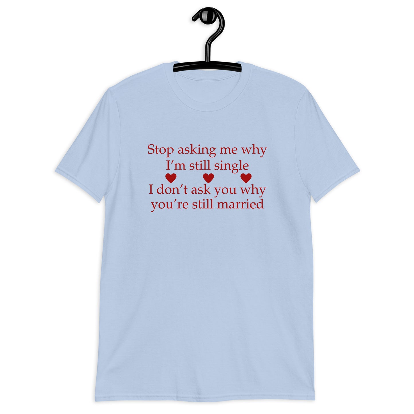 Stop Asking Me Why I'm Still Single I Don't Ask You Why You Are Still Married Unisex Tee by EraofInk