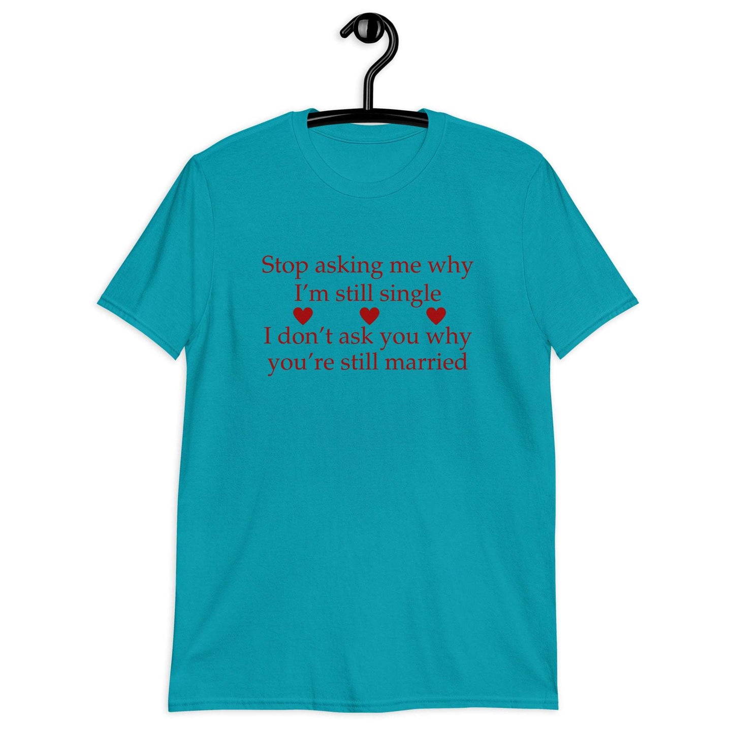 Stop Asking Me Why I'm Still Single I Don't Ask You Why You Are Still Married Unisex Tee by EraofInk