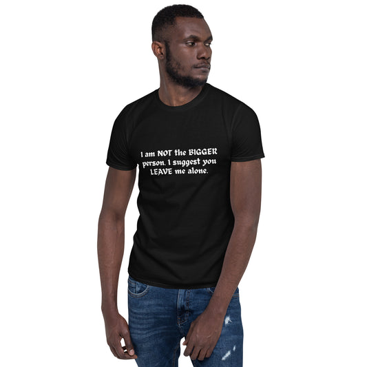 I Am NOT the BIGGER Person. I Suggest You LEAVE Me Alone Unisex Tee by EraofInk