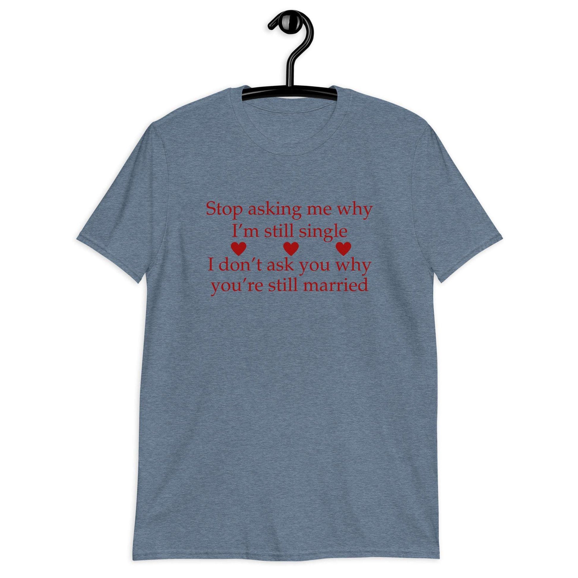 Stop Asking Me Why I'm Still Single I Don't Ask You Why You Are Still Married Unisex Tee by EraofInk