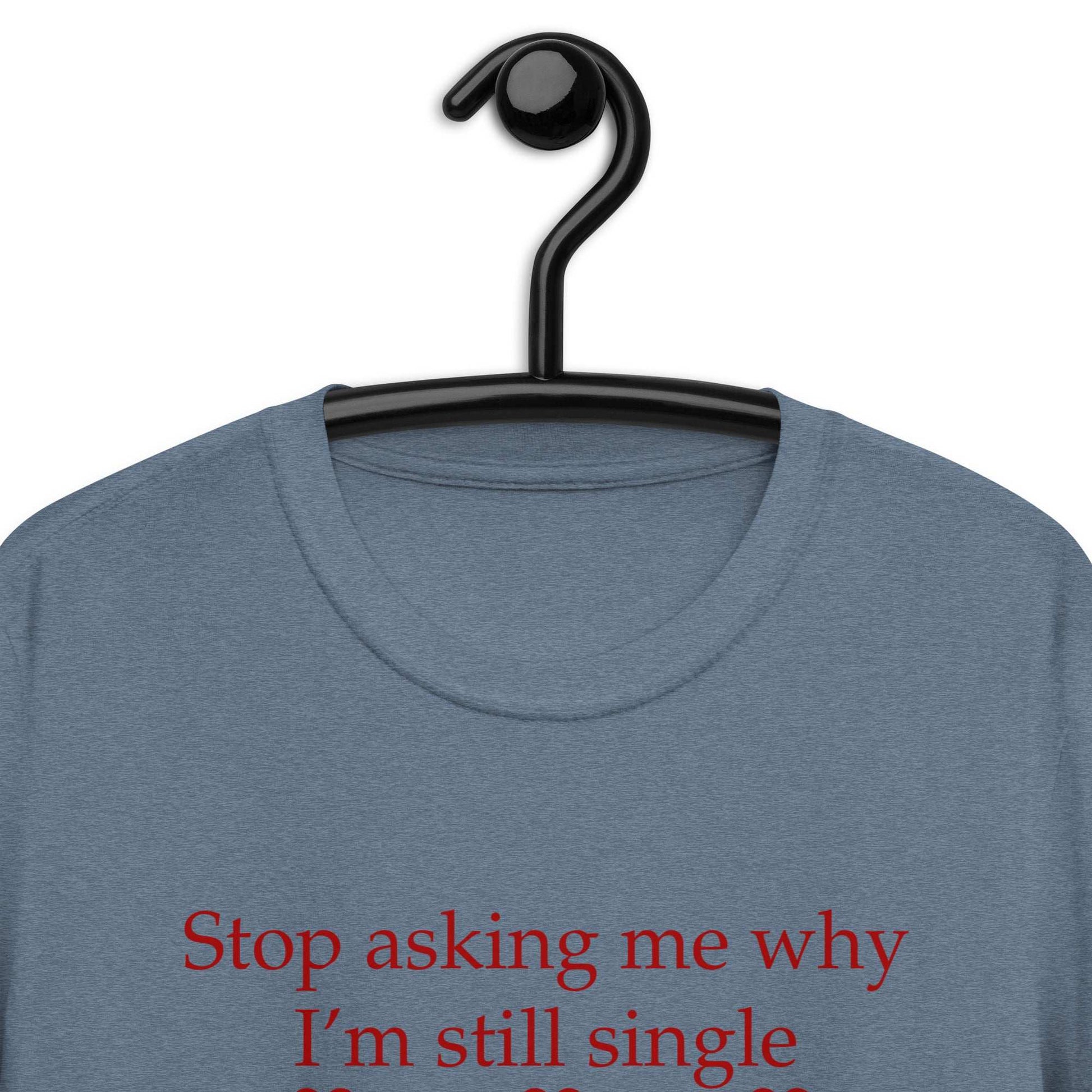 Stop Asking Me Why I'm Still Single I Don't Ask You Why You Are Still Married Unisex Tee by EraofInk