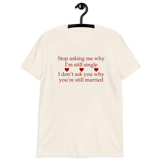 Stop Asking Me Why I'm Still Single I Don't Ask You Why You Are Still Married Unisex Tee by EraofInk