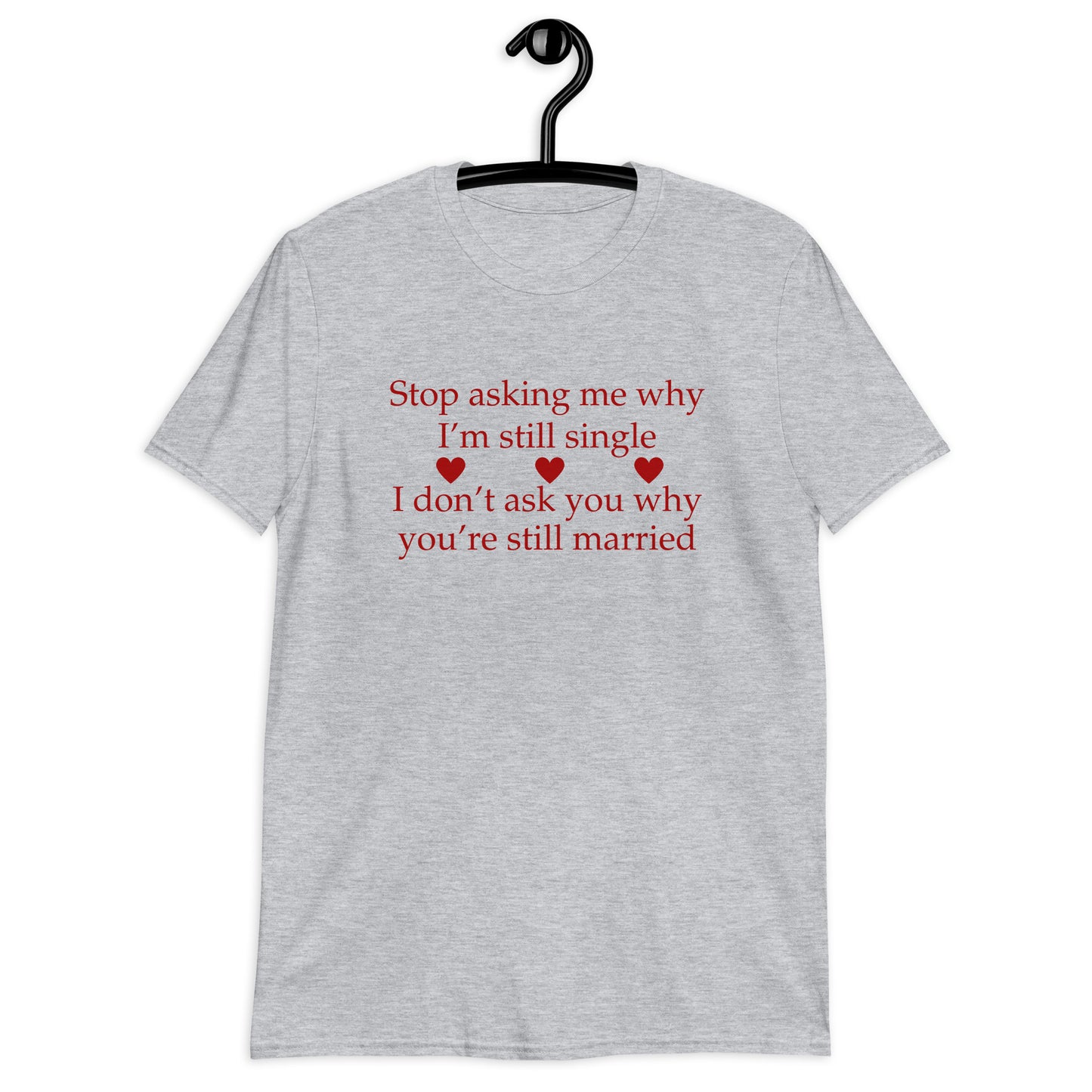 Stop Asking Me Why I'm Still Single I Don't Ask You Why You Are Still Married Unisex Tee by EraofInk