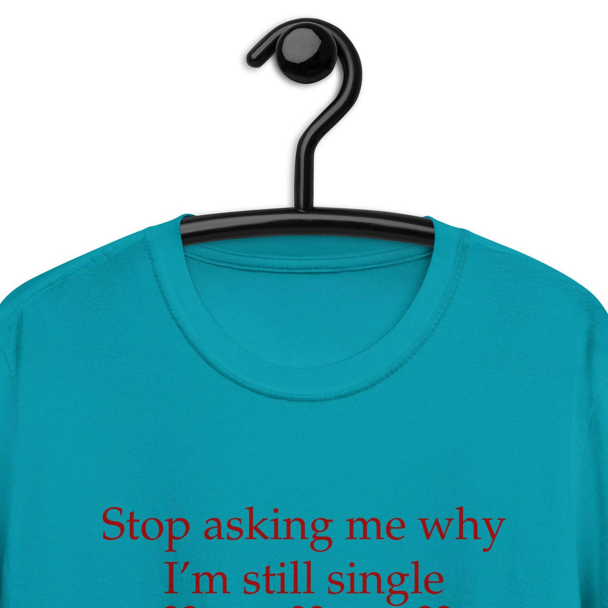 Stop Asking Me Why I'm Still Single I Don't Ask You Why You Are Still Married Unisex Tee by EraofInk
